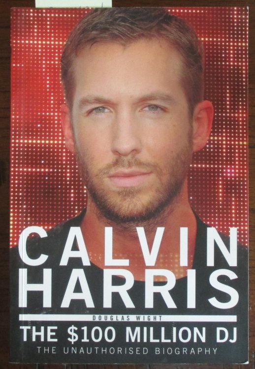 Calvin Harris: The $100 Million DJ - The Unauthorised Biography