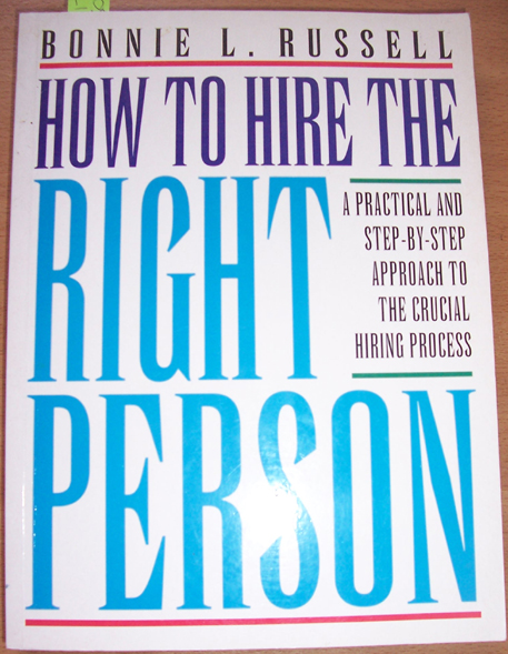 How to Hire the Right Person: A Practical Step-By-Step Approach to the Crucial Hiring Process