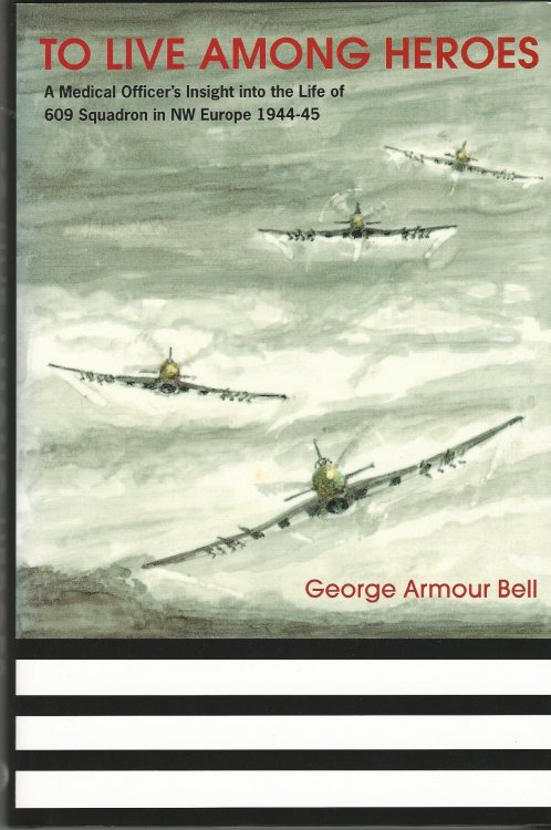 To Live Among Heroes: A Medical Officer's Dramatic Insight into the life of 609 Squadron in NW Europe, 1944-45