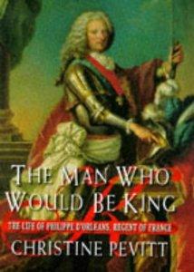 The Man Who Would Be King : The Life of Philippe D'Orleans, Regent of France