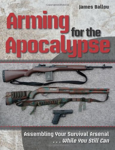 Arming for the Apocalypse: Assembling Your Survival Arsenal. While You Still Can
