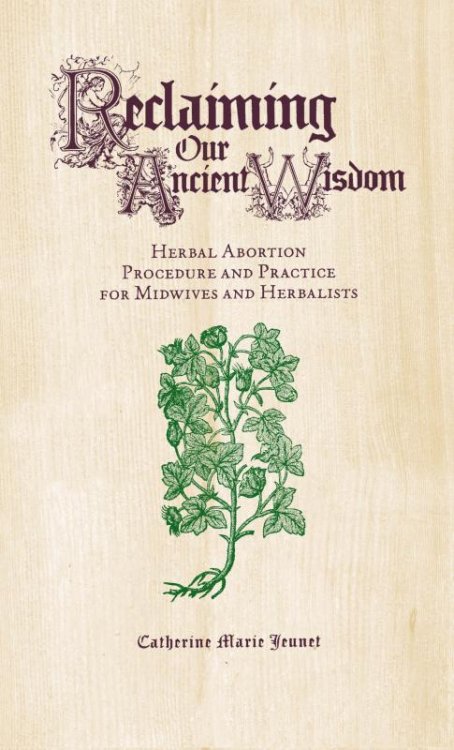 Reclaiming Our Ancient Wisdom: Herbal Abortion Procedure and Practice for Midwives & Herbalists