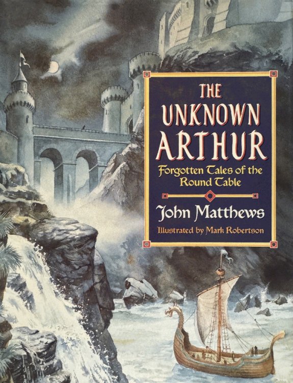 The Unknown Arthur: Forgotten Tales of the Round Table
