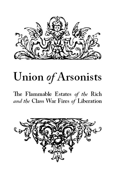 Union of Arsonists: Flammable Estates of the Rich and the Class War Fires of Liberation by Fires Never Extinguished