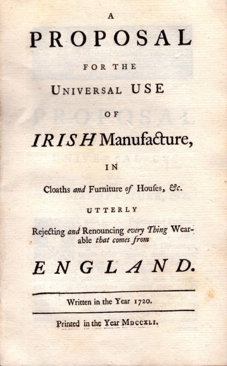 A Proposal for the Universal Use of IRISH Manufacture, in Cloaths and Furniture of Houses, &c. Utterly Rejecting and Renouncing Every Thing Wearable That Comes from ENGLAND. Written in the Year 1720