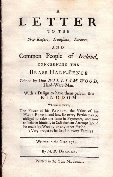 A Letter to the Shop-Keepers, Tradesmen, Farmers, and Common People of Ireland Concerning the Brass Half-Pence Coined By One William Wood, Hard-Ware Man. With a Design to Have Them Pass in This Kingdom. .Written in the Year 1724. By M.B. Drapier