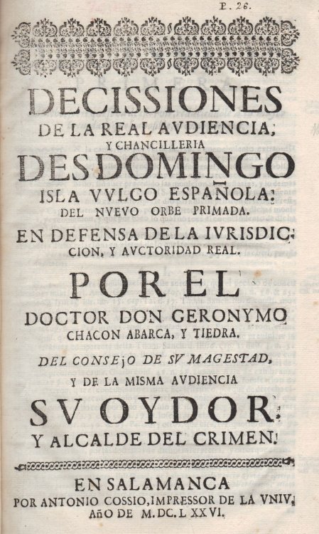 Decissiones de la Real Audiencia y Chancilleria de S Domingo Isla vulgo espanola, del nuevo orbe primada. en defensa de la iurisdiccion y autoridad real. Por el Doctor Don Geronymo Chacon Abarca, y Tiedra.