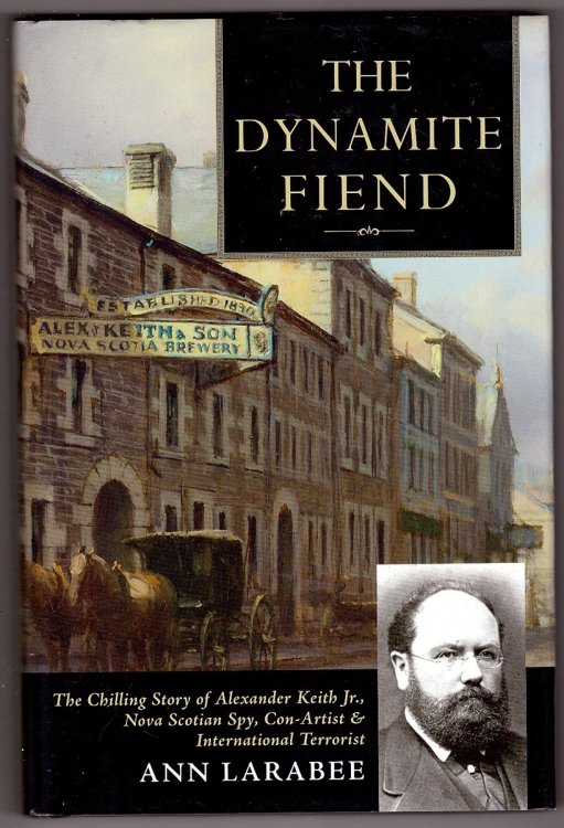 The Dynamite Fiend The Chilling Story of Alexander Keith JR., Nova Scotian Spy, Con Artist, & International Terrorist