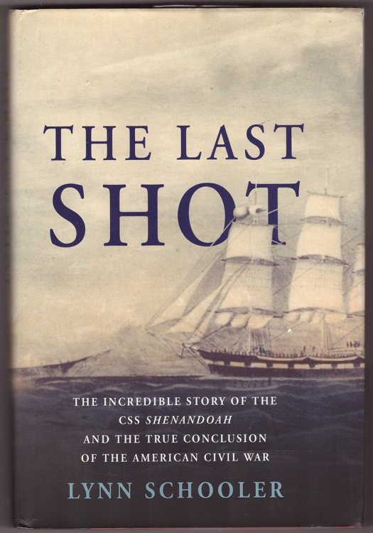 The Last Shot The Incredible Story of the C. S. S. Shenandoah and the True Conclusion of the American Civil War