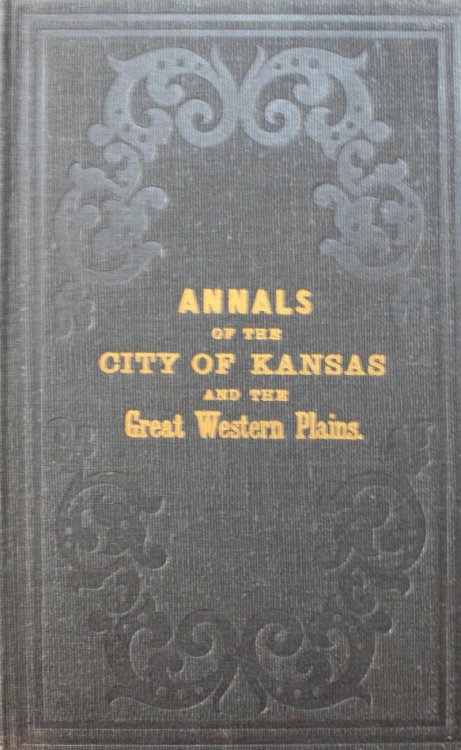 Annals Of The City of Kansas: Embracing Full Details Of The Trade And Commerce Of The Great Western Plains Together With Statistics Of The Agricultural, Mineral And Commercial Resources Of The Country West, South And South-West Embracing Western Missouri, Kansas, The Indian Country, And New Mexico