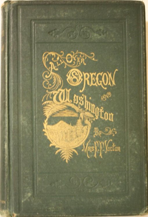 All Over Oregon and Washington Observations On The Country Its Scenery, Soil, Climate, Resources, and Improvements, With An Outline Of Its Early History, And Remarks On Its Geology, Botany, Mineralogy, Etc. Also, Hints To Immigrants And Travelers Concerning Routes, The Cost Of Travel, The Price Of L