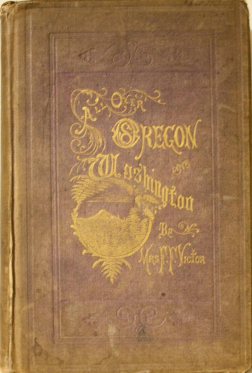 All Over Oregon and Washington Observations On The Country Its Scenery, Soil, Climate, Resources, and Improvements, With An Outline Of Its Early History, And Remarks On Its Geology, Botany, Mineralogy, Etc. Also, Hints To Immigrants And Travelers Concerning Routes, The Cost Of Travel, The Price Of L