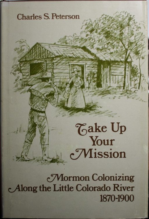 Take Up Your Mission Mormon Colonizing Along the Little Colorado River 1870-1900
