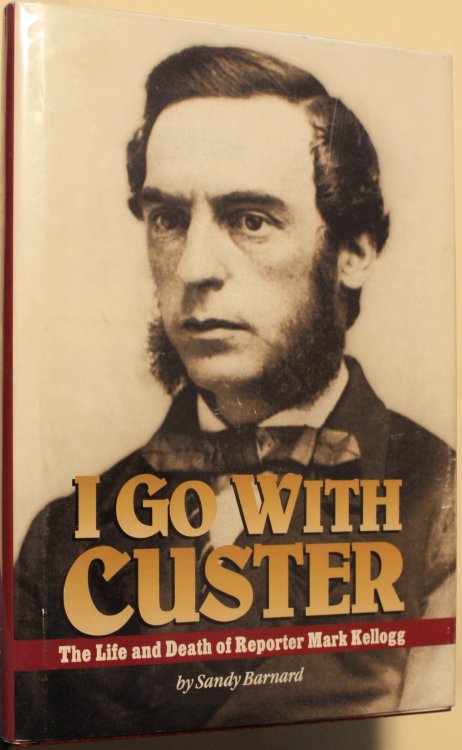 I Go With Custer The Life and Death of Reporter Mark Kellogg