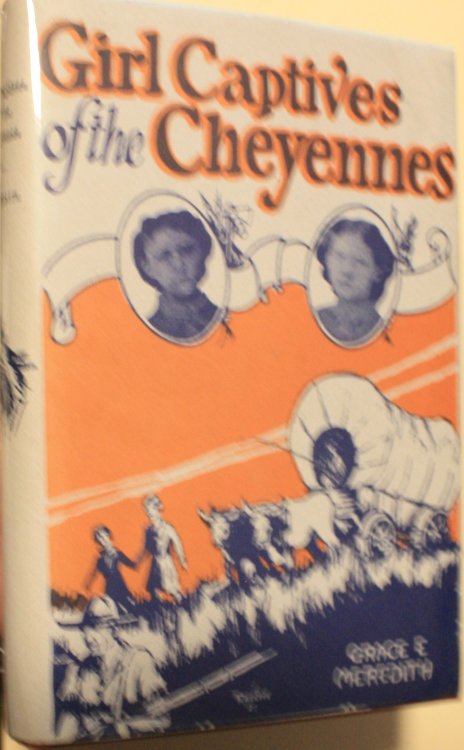 Girl Captives of the Cheyennes A True Story of the Capture and Rescue of Four Pioneer Girls 1874 Revised and Edited by Grace E Meredith niece of Catherine German Eldest of the Captives