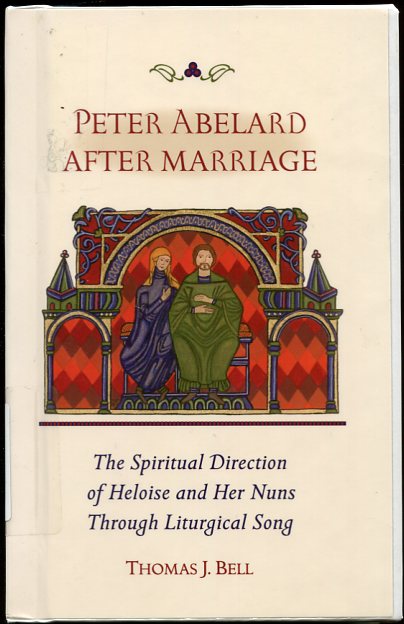 Peter Abelard after Marriage The Spiritual Direction of Heloise and Her Nuns through Liturgical Song (Cistercian Studies)
