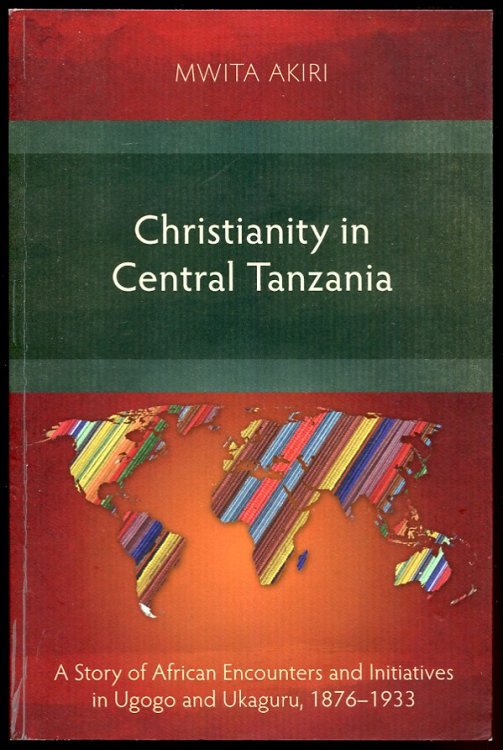 Christianity in Central Tanzania. a Story of African Encounters and Initiatives in Ugogo and Ukaguru, 1876-1933