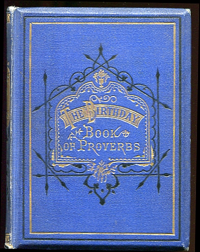 The Birthday Book of Proverbs: Consisting of a Serious, Satirical, or Humorous Sentence, Proverb, and Verse of Poetry, for every Day in the Year.