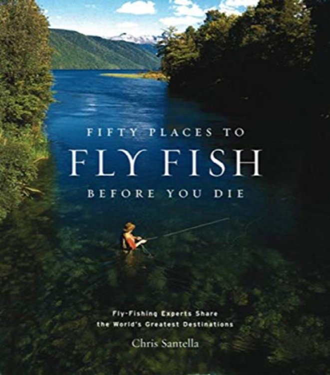 Fifty Places to Fly Fish Before You Die : Fly-Fishing Experts Share the World's Greatest Destinations