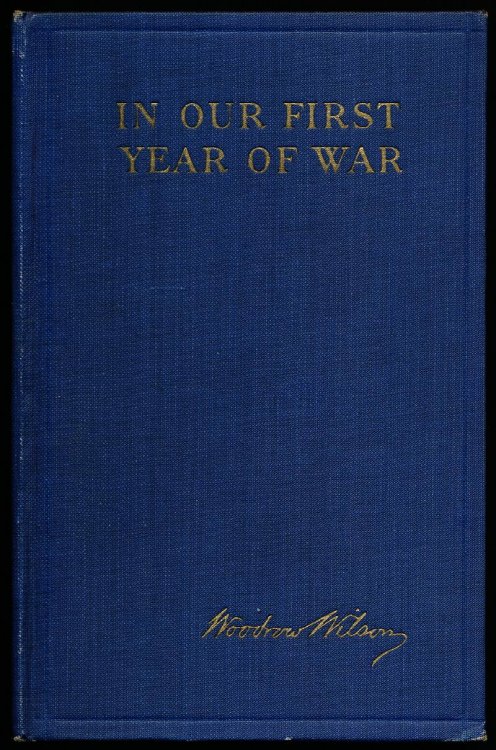 IN OUR FIRST YEAR OF WAR. Messages and Addresses to The Congress and The People, March 5, 1917 to January 8, 1918