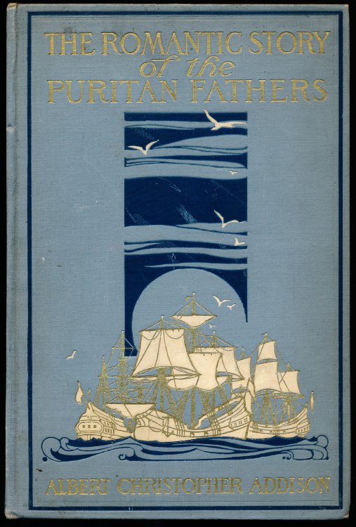 THE ROMANTIC STORY OF THE PURITAN FATHERS and Their Founding of New Boston and the Massachusetts Bay Colony Together With Some Account of the Conditions Which Led To Their Departure From Old Boston and The Neighboring Towns in England.