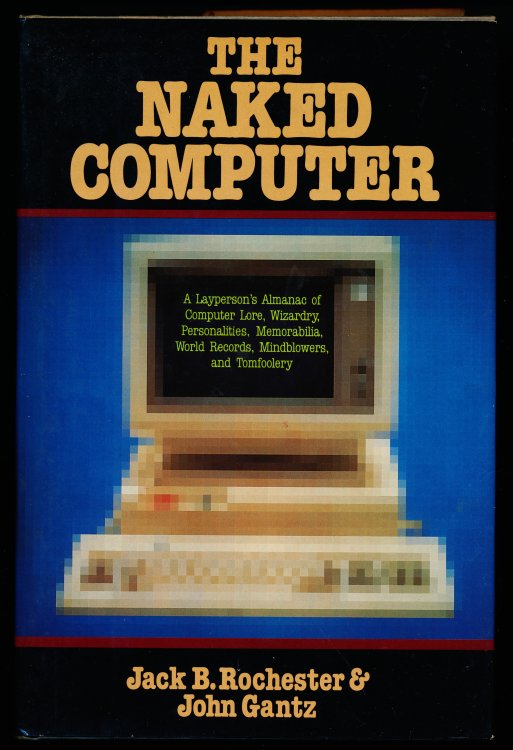 THE NAKED COMPUTER. A Layperson's Almanac of Computer Lore, Wizardry, Personalities, Memorabilia, World Records, Mind Blowers, and Tomfoolery