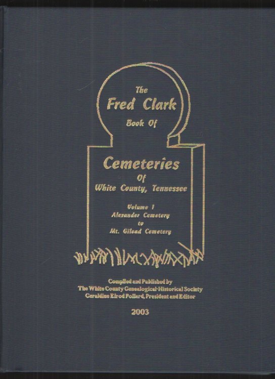 The Fred Clark Book of Cemeteries of White County, Tennessee, Volume I Alexander Cemetery to Mt. Gilead Cemetery