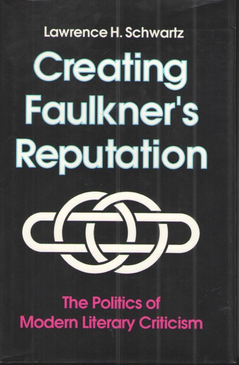 Creating Faulkner's Reputation The Politics of Modern Literary Criticism