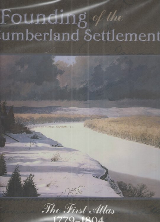 Founding of the Cumberland Settlements The First Atlas: 1779-1804; Showing Who Came, How They Came, and Where They Put Down Roots