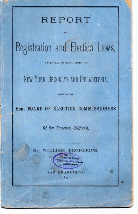 Report on Registration and Elections Laws in Force in the Cities of New York, Brooklyn, and Philadelphia; Made to the Hon. Board of Elections Commissioners of San Francisco, California. [Cover Title]