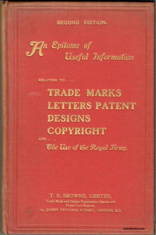 An Epitome Of Useful Information Relating To Trade Marks, Letters Patent, Designs, Copyright And The Use Of The Royal Arms: Compiled For The Use Of Manufacturers, Inventors, Business Men And Others