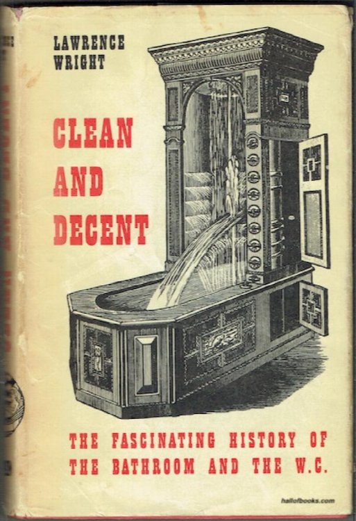 Clean And Decent: The Fascinating History Of The Bathroom And The Water Closet, And Of Sundry Habits, Fashions & Accessories Of The Toilet Principally In Great Britain, France & America