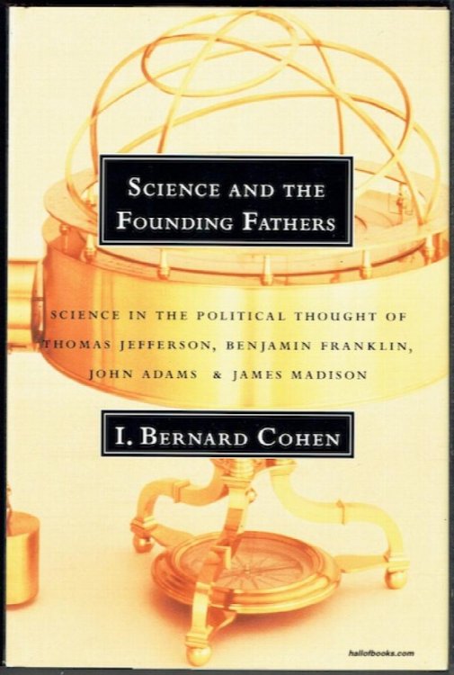 Science And The Founding Fathers: Science In The Political Thought Of Thomas Jefferson, Benjamin Franklin, John Adams And James Madison