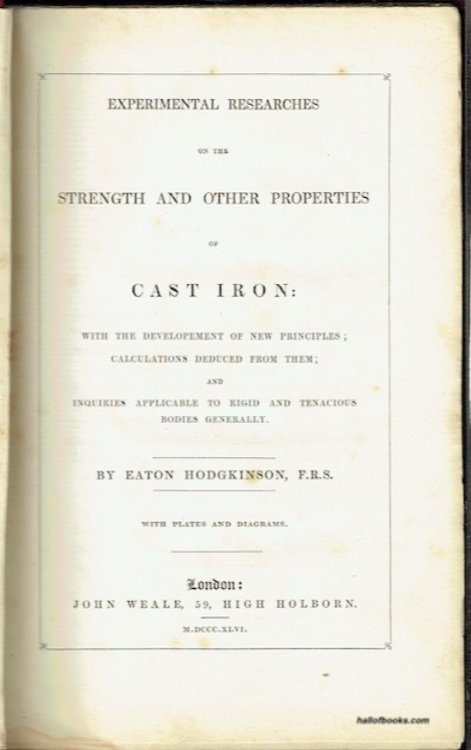 Experimental Researches On The Strength And Other Properties Of Cast Iron: With The Development Of New Principles; Calculations Deduced From Them; And Inquiries Applicable To Rigid And Tenacious Bodies Generally.
