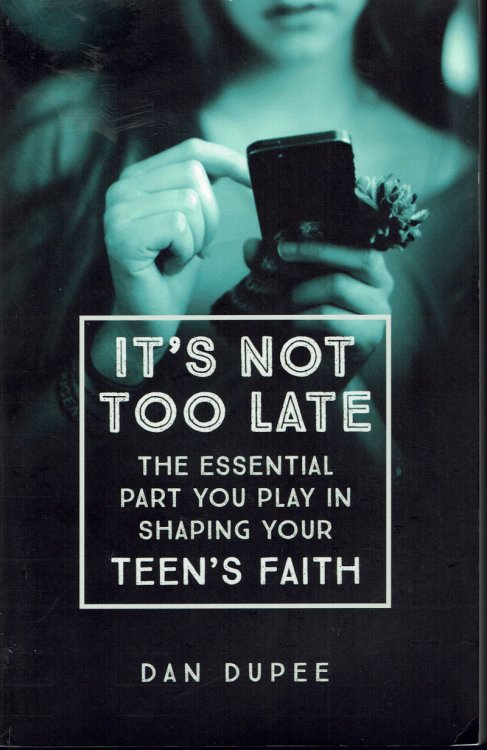 It's Not Too Late: The Essential Part You Play in Shaping Your Teen's Faith