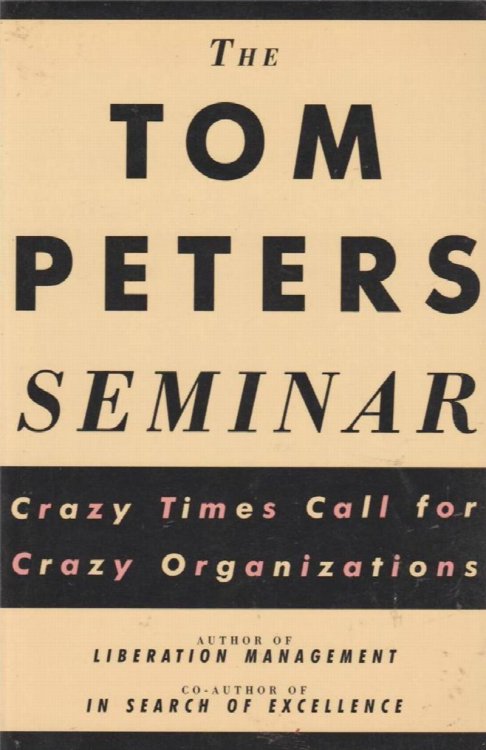 The Tom Peters Seminar: Crazy Times Call For Crazy Organizations