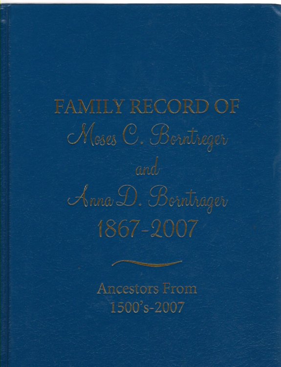 Family Record of Moses C. Borntreger and Anna D. Borntrager 1867-2007 Ancestors From 1500's-2007