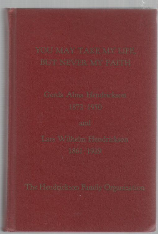You May Take My Life, But Never My Faith The Life Stories of Gerda Alma Hendrickson 1872-1950 and Lars Wilhelm Hendrickson 1861-1939