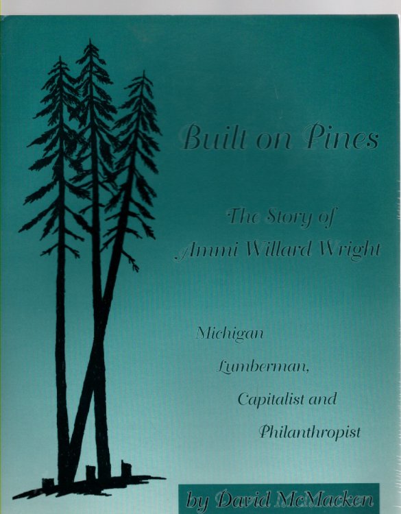 Built on Pines The Story of Ammi Willard Wright Michigan Lumberman, Capitalist and Philanthropist