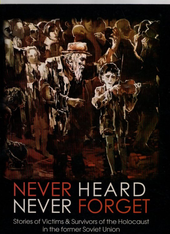 Never Heard Never Forget Stories of Victims & Survivors of the Holocaust in the former Soviet Union