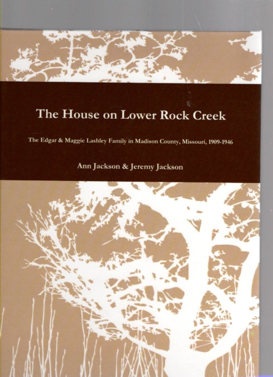 The House on Lower Rock Creek The Edgar and Maggie Lashley Family in Madison County, Missouri 1909-1946 Also Included: The Old Homeplace