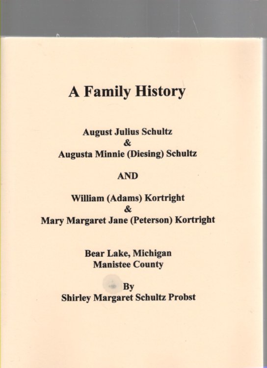 A Family History August Julius Schultz & Augusta Minnie (Diesing) Schultz and William (Adams) Kortright & Mary Margaret Jane (Peterson) Kortright Bear Lake, Michigan Manistee County