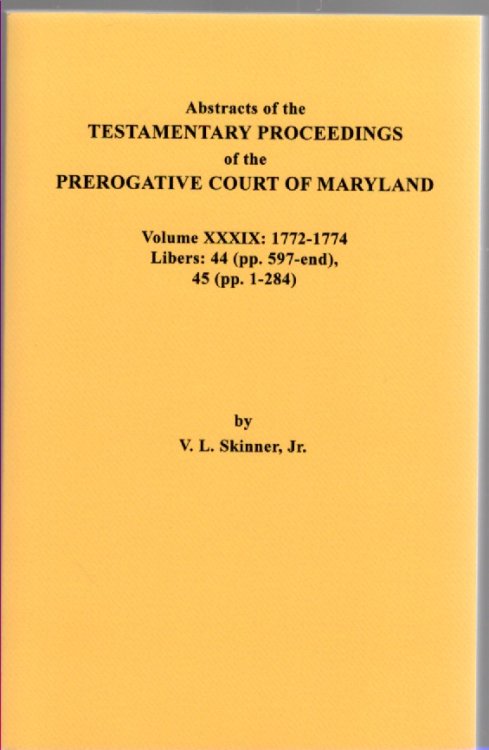 Abstracts of the Testamentary Proceedings of the Prerogative Court of Maryland Volume XXXIX: 1772-1774 Libers: 44 (pp. 597-end), 45 (pp. 1-284)