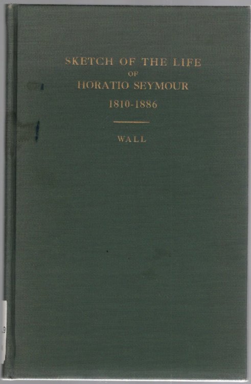 A Sketch of the Life of Horatio Seymour 1810-1886 With a Detailed Account of His Administration as Governor of the State of New York during the War of 1861-1865