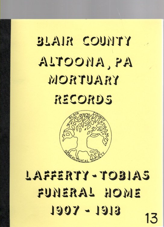 Lafferty & Tobias Funeral Home Altoona, Pa From Mortuary Records April 16, 1907 - December 31, 1918 (Blair County Genealogical Society Publication No. XIII)