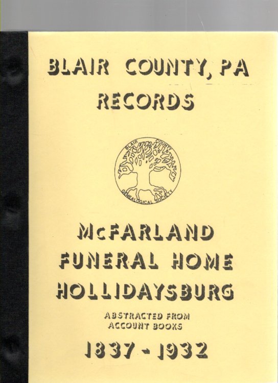 McFarland Funeral Home Records Hollidaysburg, Pa. 1837-1932 From Seven Actual Ledgers (Blair County Genealogical Society Publication No. 14)