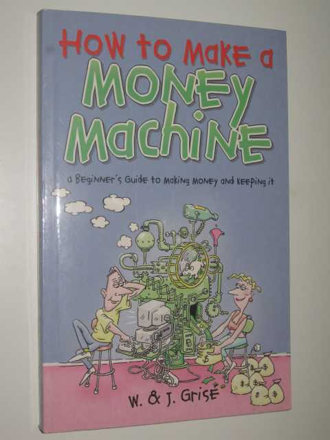 How to Make a Money Machine : A Beginner's Guide to Making and Keeping Money