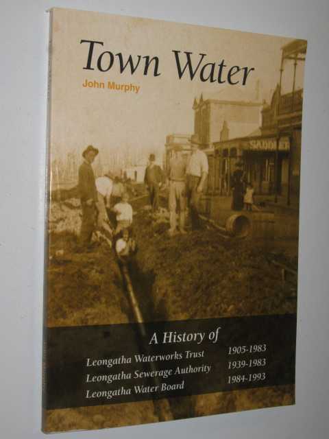 Town Water : a history of Leongatha Waterworks Trust 1905-1983 : Leongatha Sewerage Authority 1939-1983 : Leongatha Water Board 1984-1993