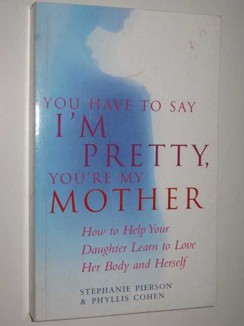 You Have To Say I'm Pretty, You're My Mother : How To Help Your Daughter Learn to Love Her Bodies and Herself