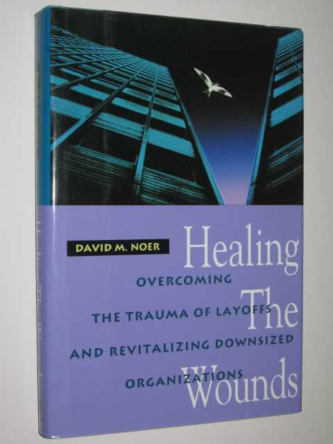 Healing The Wounds : Overcoming The Trauma Of Layoffs & Revitalizing Downsized Organizations